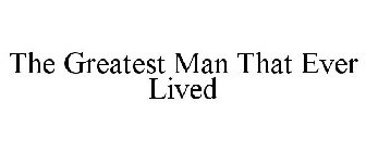 THE GREATEST MAN THAT EVER LIVED
