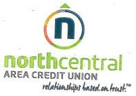 N NORTH CENTRAL AREA CREDIT UNION RELATIONSHIPS BASED ON TRUST.