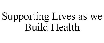 SUPPORTING LIVES AS WE BUILD HEALTH