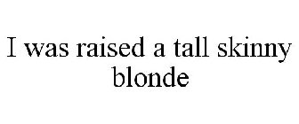 I WAS RAISED A TALL SKINNY BLONDE