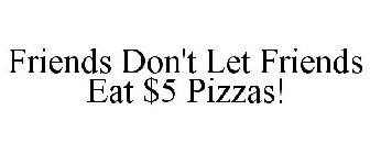 FRIENDS DON'T LET FRIENDS EAT $5 PIZZAS!