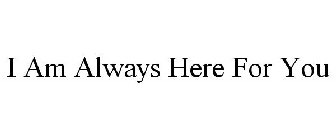 I AM ALWAYS HERE FOR YOU