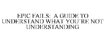 EPIC FAILS: A GUIDE TO UNDERSTAND WHAT YOU'RE NOT UNDERSTANDING