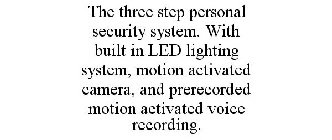 THE THREE STEP PERSONAL SECURITY SYSTEM. WITH BUILT IN LED LIGHTING SYSTEM, MOTION ACTIVATED CAMERA, AND PRERECORDED MOTION ACTIVATED VOICE RECORDING.
