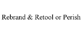 REBRAND & RETOOL OR PERISH