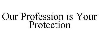 OUR PROFESSION IS YOUR PROTECTION