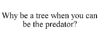 WHY BE A TREE WHEN YOU CAN BE THE PREDATOR?