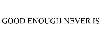GOOD ENOUGH NEVER IS