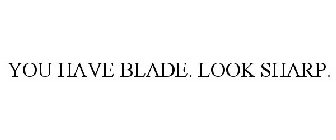 YOU HAVE BLADE. LOOK SHARP.