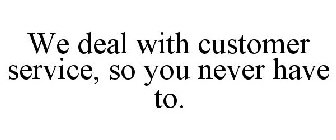 WE DEAL WITH CUSTOMER SERVICE, SO YOU NEVER HAVE TO.