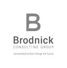 B BRODNICK CONSULTING GROUP CONVERSATIONS THAT CHANGE THE FUTURE