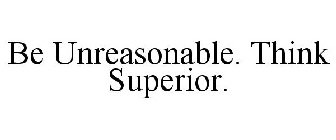 BE UNREASONABLE. THINK SUPERIOR.