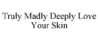 TRULY MADLY DEEPLY LOVE YOUR SKIN