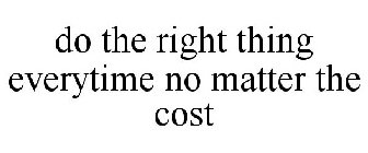 DO THE RIGHT THING EVERYTIME NO MATTER THE COST