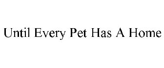 UNTIL EVERY PET HAS A HOME