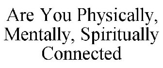ARE YOU PHYSICALLY, MENTALLY, SPIRITUALLY CONNECTED