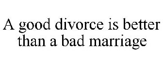 A GOOD DIVORCE IS BETTER THAN A BAD MARRIAGE