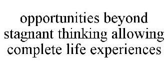 OPPORTUNITIES BEYOND STAGNANT THINKING ALLOWING COMPLETE LIFE EXPERIENCES