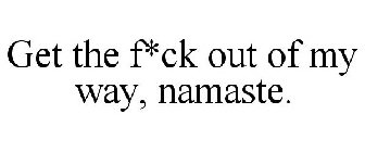 GET THE F*CK OUT OF MY WAY, NAMASTE.