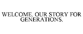 WELCOME. OUR STORY FOR GENERATIONS.