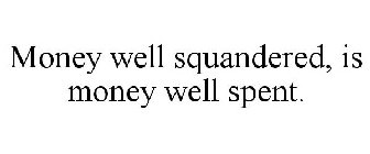 MONEY WELL SQUANDERED, IS MONEY WELL SPENT.