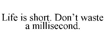 LIFE IS SHORT. DON'T WASTE A MILLISECOND.