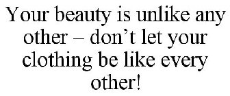 YOUR BEAUTY IS UNLIKE ANY OTHER - DON'T LET YOUR CLOTHING BE LIKE EVERY OTHER!