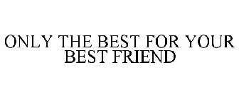 ONLY THE BEST FOR YOUR BEST FRIEND