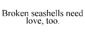 BROKEN SEASHELLS NEED LOVE, TOO.