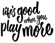 LIFE'S GOOD WHEN YOU PLAY MORE