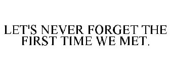 LET'S NEVER FORGET THE FIRST TIME WE MET.