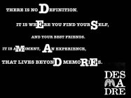 THERE IS NO DEFINITION. IT IS WHERE YOU FIND YOURSELF, AND YOUR BEST FRIENDS. IT IS A MOMENT, AN EXPERIENCE, THAT LIVES BEYOND MEMORIES. DES A DRE