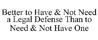 BETTER TO HAVE & NOT NEED A LEGAL DEFENSE THAN TO NEED & NOT HAVE ONE
