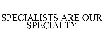 SPECIALISTS ARE OUR SPECIALTY