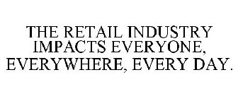 THE RETAIL INDUSTRY IMPACTS EVERYONE, EVERYWHERE, EVERY DAY.