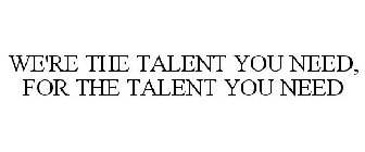 WE'RE THE TALENT YOU NEED, FOR THE TALENT YOU NEED