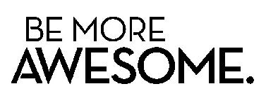 BE MORE AWESOME.