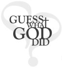 GUESS WHAT GOD DID