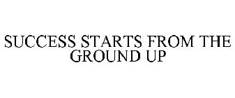 SUCCESS STARTS FROM THE GROUND UP