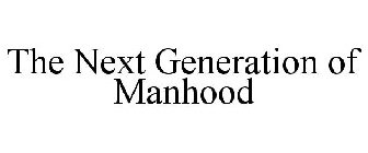 THE NEXT GENERATION OF MANHOOD