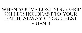 WHEN YOU'VE LOST YOUR GRIP ON LIFE HOLDFAST TO YOUR FAITH, ALWAYS. YOUR BEST FRIEND.