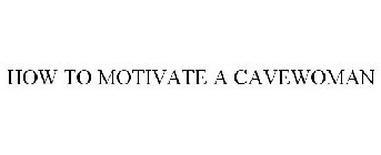 HOW TO MOTIVATE A CAVEWOMAN