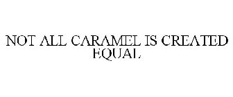NOT ALL CARAMEL IS CREATED EQUAL