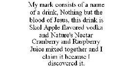 MY MARK CONSISTS OF A NAME OF A DRINK, NOTHING BUT THE BLOOD OF JESUS, THIS DRINK IS SKOL APPLE FLAVORED VODKA AND NATURE'S NECTAR CRANBERRY AND RASPBERRY JUICE MIXED TOGETHER AND I CLAIM IT BECAUSE I