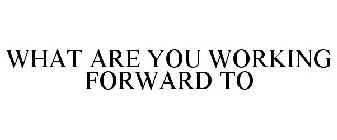 WHAT ARE YOU WORKING FORWARD TO