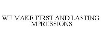 WE MAKE FIRST AND LASTING IMPRESSIONS