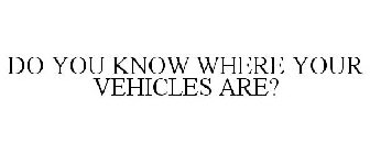 DO YOU KNOW WHERE YOUR VEHICLES ARE?