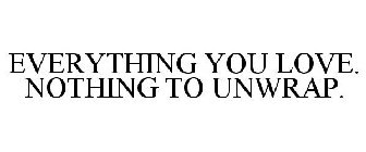 EVERYTHING YOU LOVE. NOTHING TO UNWRAP.