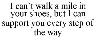 I CAN'T WALK A MILE IN YOUR SHOES, BUT I CAN SUPPORT YOU EVERY STEP OF THE WAY