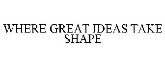 WHERE GREAT IDEAS TAKE SHAPE